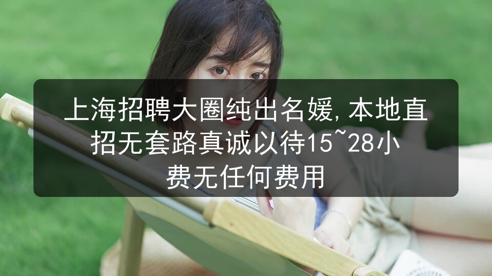 上海夜场招聘大圈纯出名媛,本地直招无套路真诚以待15~28小费无任何费用