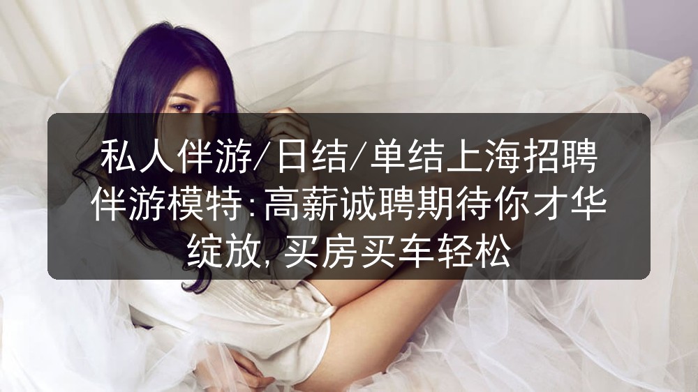 私人伴游/日结/单结上海KTV招聘伴游模特:高薪诚聘期待你才华绽放,买房买车轻松