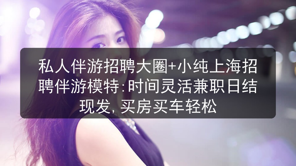 私人伴游招聘大圈+小纯上海夜总会招聘伴游模特:时间灵活兼职日结现发,买房买车轻松