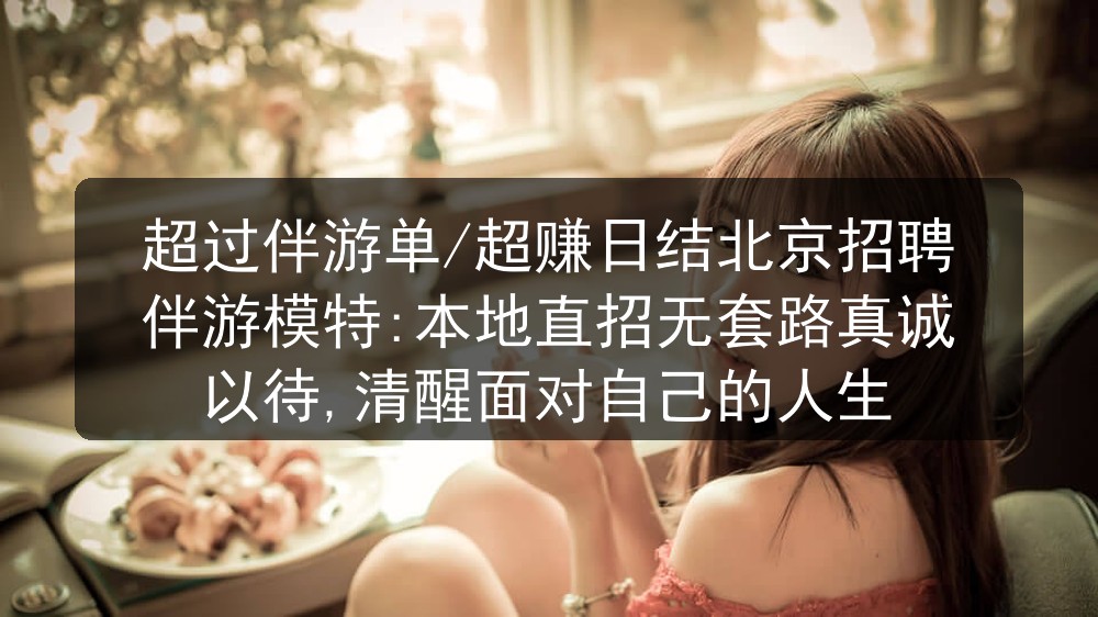 超过伴游单/超赚日结北京夜场招聘伴游模特:本地直招无套路真诚以待,清醒面对自己的人生图片