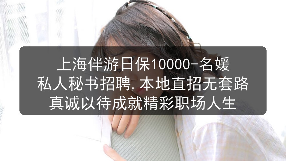 上海伴游日保10000-名媛私人秘书招聘,本地直招无套路真诚以待成就精彩职场人生