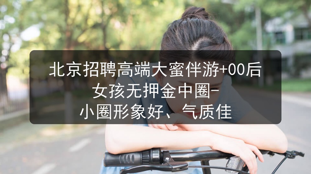 北京招聘高端大蜜伴游+00后女孩无押金中圈-小圈形象好、气质佳图片