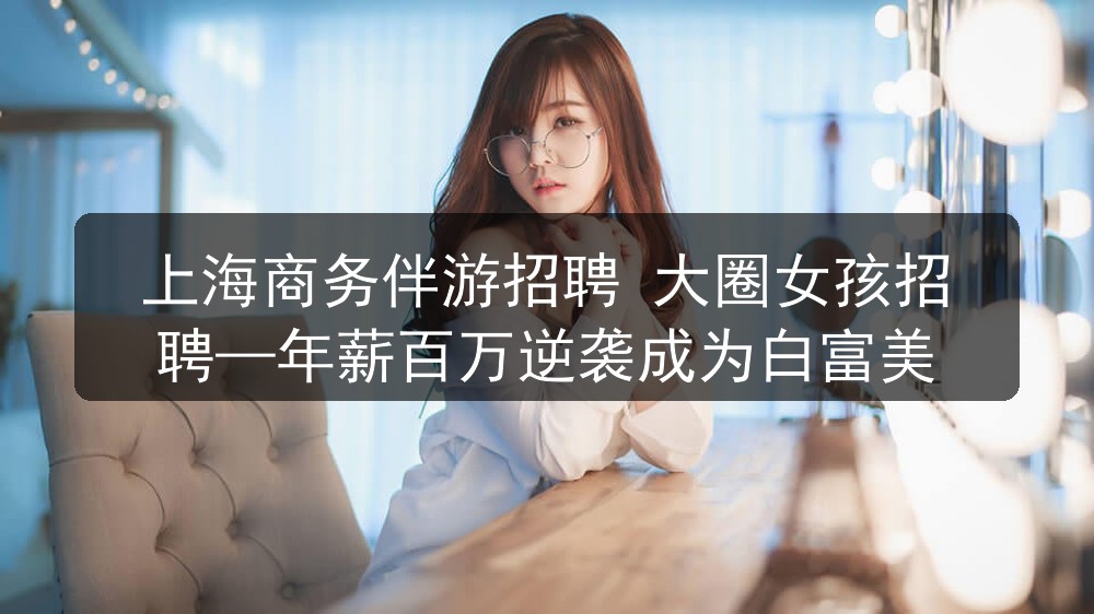 上海商务伴游招聘 大圈女孩招聘—年薪百万逆袭成为白富美