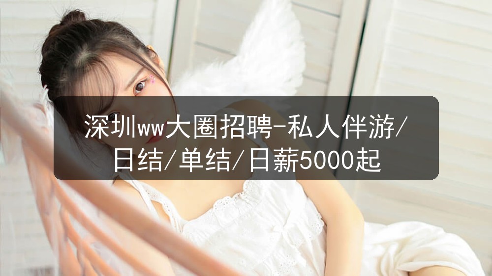 深圳ww大圈招聘-私人伴游/日结/单结/日薪5000起图片